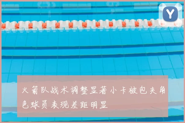 火箭队战术调整显著小卡被包夹角色球员表现差距明显