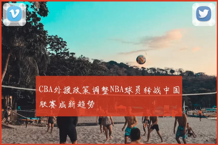 CBA外援政策调整NBA球员转战中国联赛成新趋势