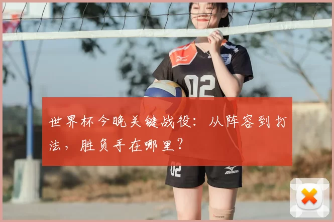 世界杯今晚关键战役:从阵容到打法,胜负手在哪里?