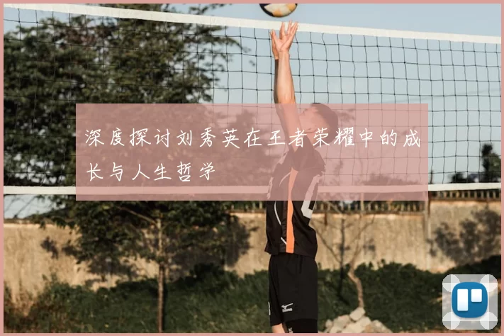 深度探讨刘秀英在王者荣耀中的成长与人生哲学