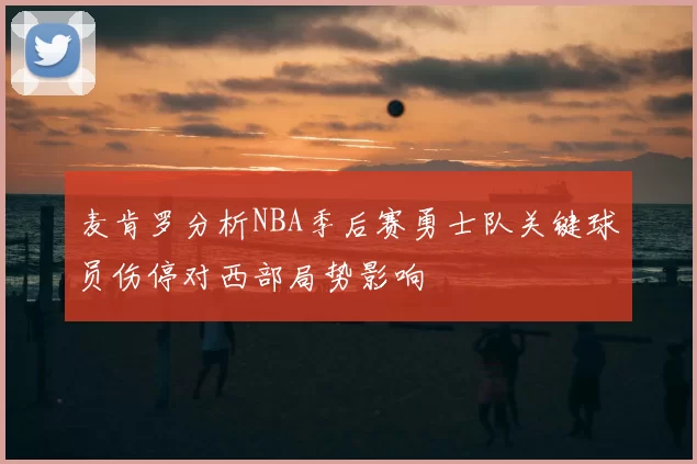 麦肯罗分析NBA季后赛勇士队关键球员伤停对西部局势影响