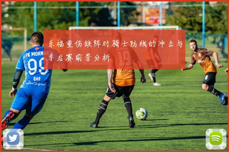 乐福重伤缺阵对骑士防线的冲击与季后赛前景分析