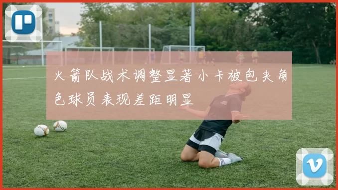 火箭队战术调整显著小卡被包夹角色球员表现差距明显