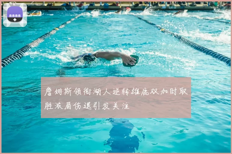 詹姆斯领衔湖人逆转雄鹿双加时取胜浓眉伤退引发关注