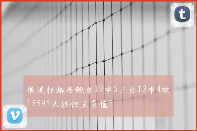 很浪拉梅洛鲍尔19中5三分13中4砍15595大胜但正负值5