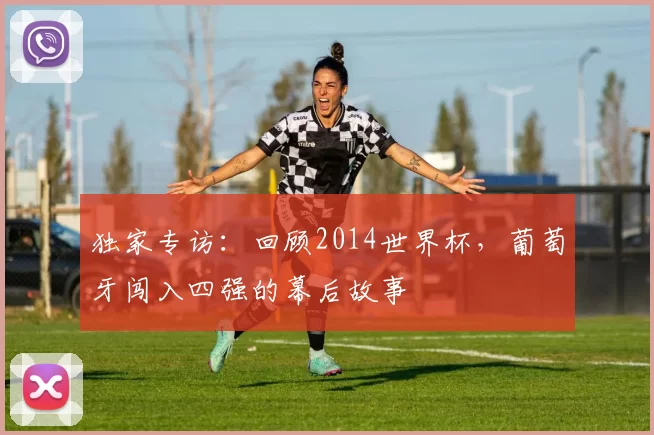独家专访：回顾2014世界杯，葡萄牙闯入四强的幕后故事