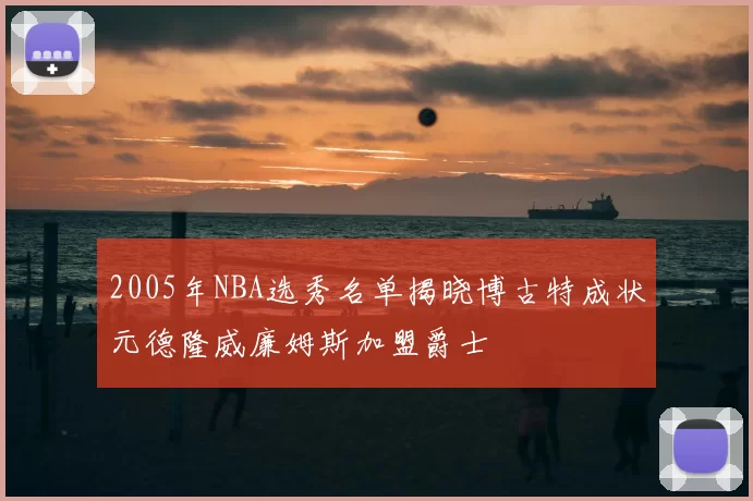 2005年NBA选秀名单揭晓博古特成状元德隆威廉姆斯加盟爵士