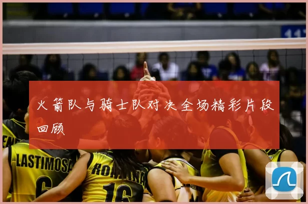 火箭队与骑士队对决全场精彩片段回顾