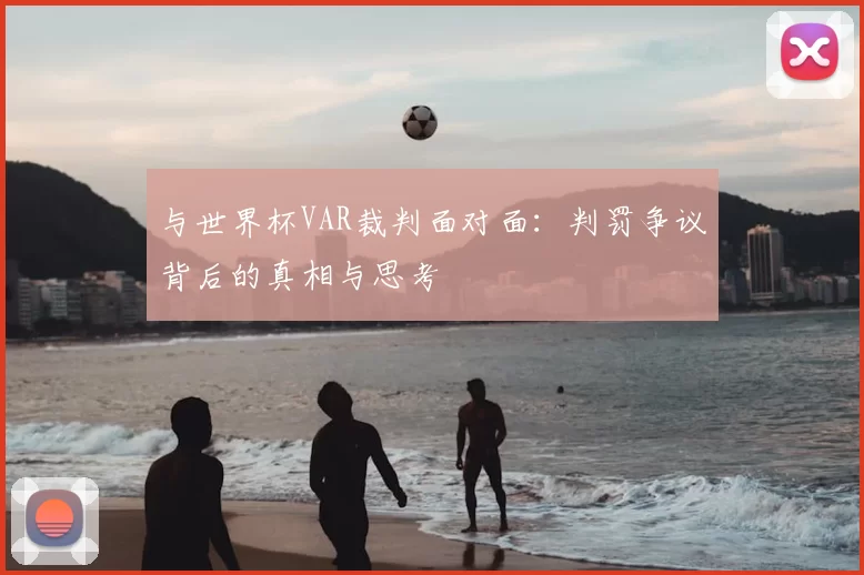 与世界杯VAR裁判面对面：判罚争议背后的真相与思考