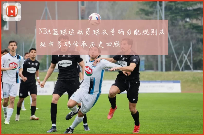NBA篮球运动员球衣号码分配规则及经典号码传承历史回顾