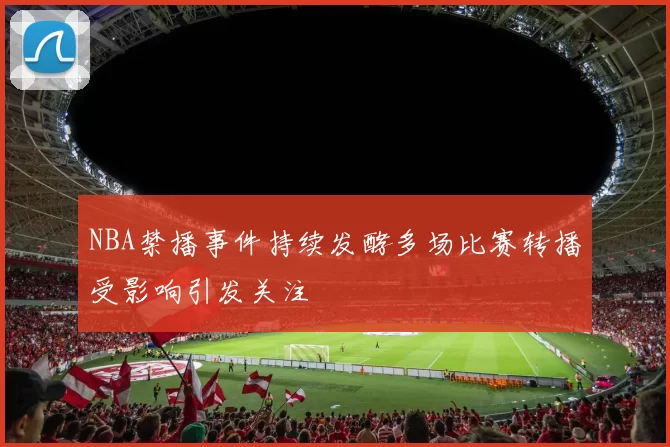NBA禁播事件持续发酵多场比赛转播受影响引发关注