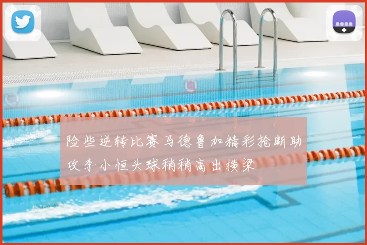 险些逆转比赛马德鲁加精彩抢断助攻李小恒头球稍稍高出横梁
