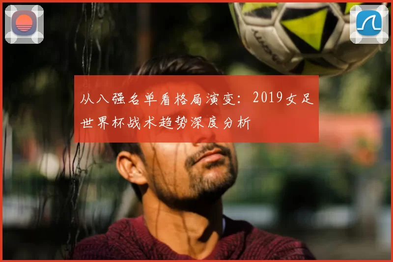 从八强名单看格局演变:2019女足世界杯战术趋势深度分析