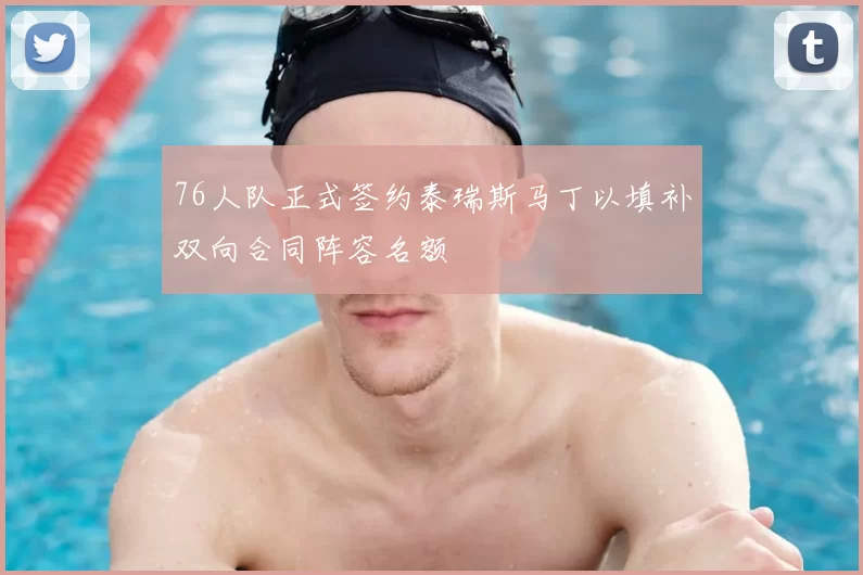 76人队正式签约泰瑞斯马丁以填补双向合同阵容名额