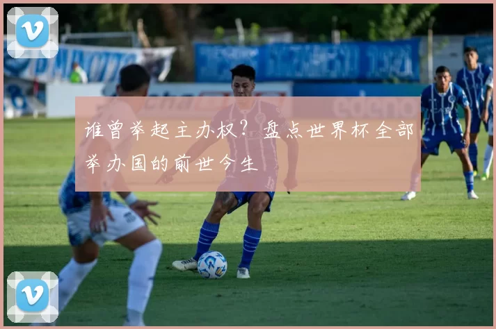谁曾举起主办权？盘点世界杯全部举办国的前世今生