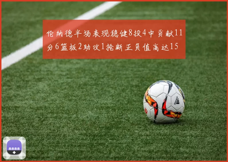 伦纳德半场表现稳健8投4中贡献11分6篮板2助攻1抢断正负值高达15