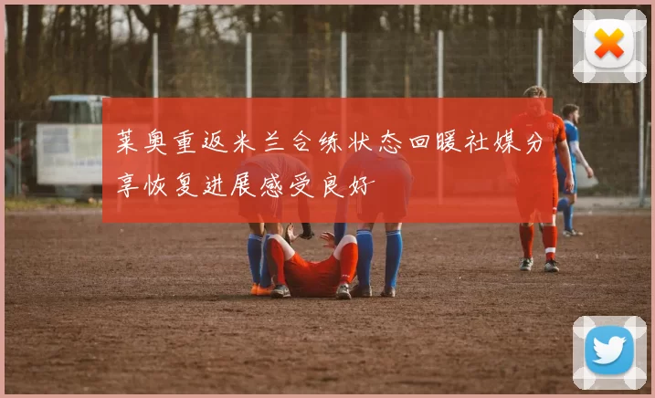莱奥重返米兰合练状态回暖社媒分享恢复进展感受良好