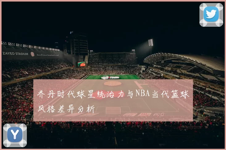 乔丹时代球星统治力与NBA当代篮球风格差异分析