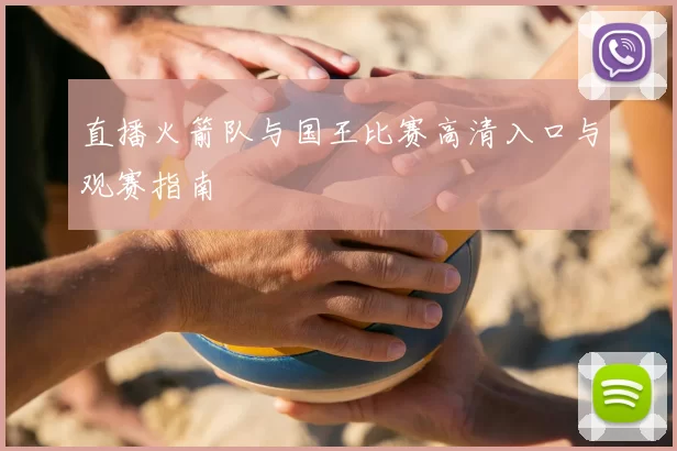 直播火箭队与国王比赛高清入口与观赛指南