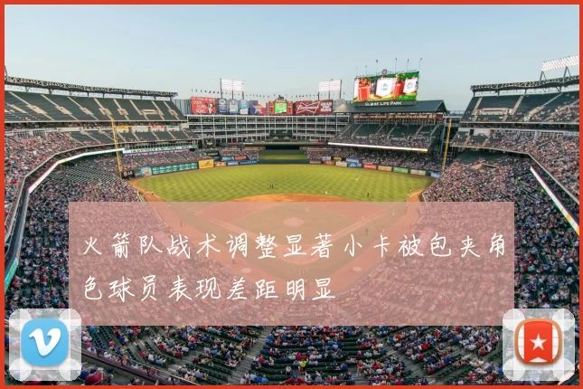 火箭队战术调整显著小卡被包夹角色球员表现差距明显