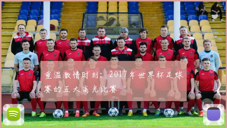 重温激情时刻:2017年世界杯足球赛的五大高光比赛