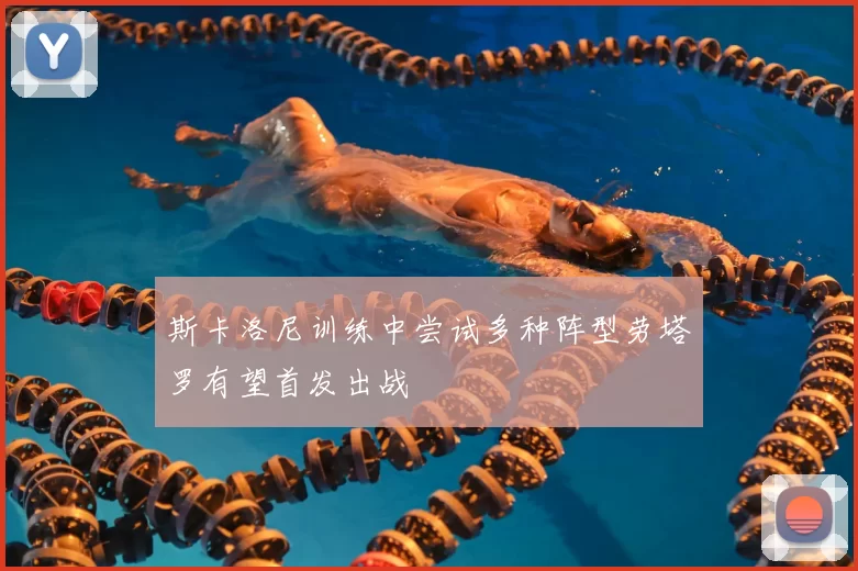 斯卡洛尼训练中尝试多种阵型劳塔罗有望首发出战
