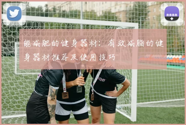 能减肥的健身器材:有效减脂的健身器材推荐及使用技巧