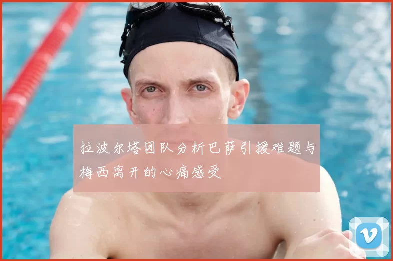 拉波尔塔团队分析巴萨引援难题与梅西离开的心痛感受