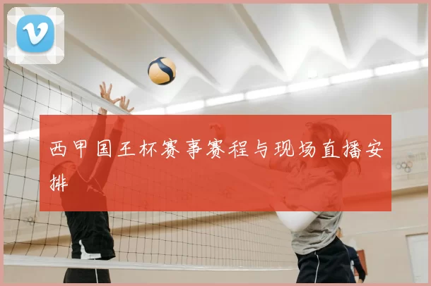 西甲国王杯赛事赛程与现场直播安排