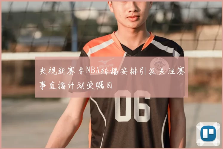 央视新赛季NBA转播安排引发关注赛事直播计划受瞩目