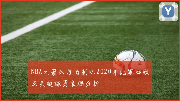 NBA火箭队与马刺队2020年比赛回顾及关键球员表现分析
