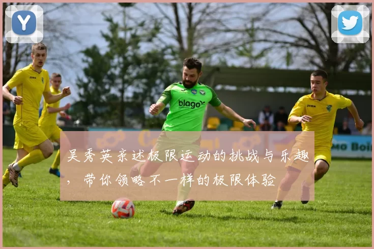 吴秀英亲述极限运动的挑战与乐趣，带你领略不一样的极限体验