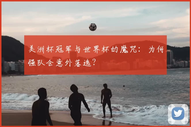美洲杯冠军与世界杯的魔咒:为何强队会意外落选?