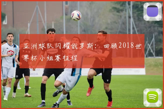 亚洲球队闪耀俄罗斯：回顾2018世界杯小组赛征程