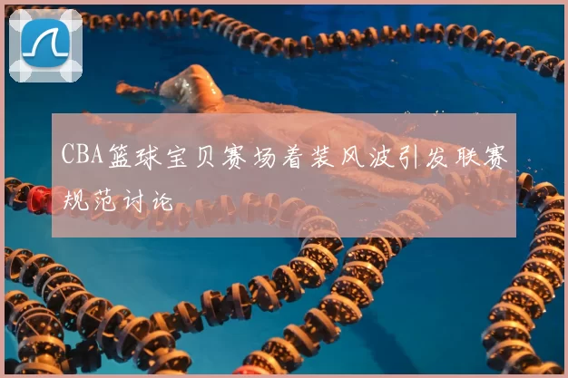 CBA篮球宝贝赛场着装风波引发联赛规范讨论