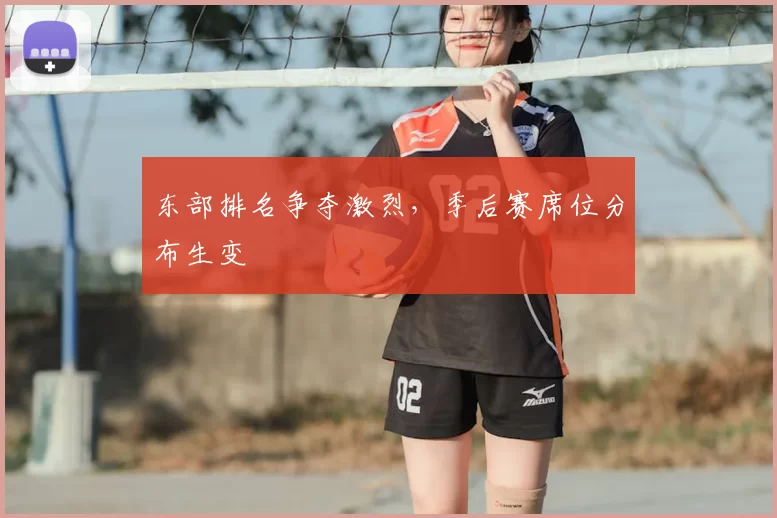 东部排名争夺激烈，季后赛席位分布生变