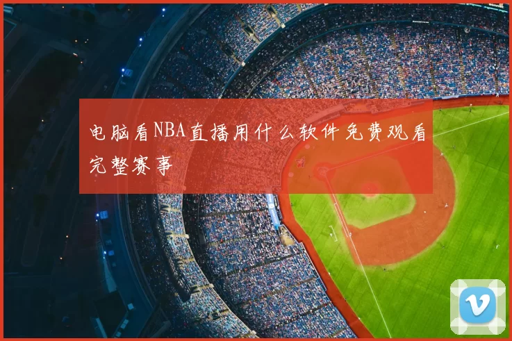 电脑看NBA直播用什么软件免费观看完整赛事
