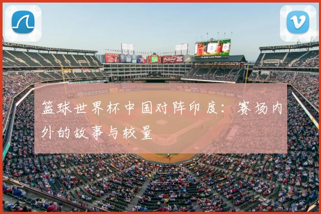 篮球世界杯中国对阵印度:赛场内外的故事与较量