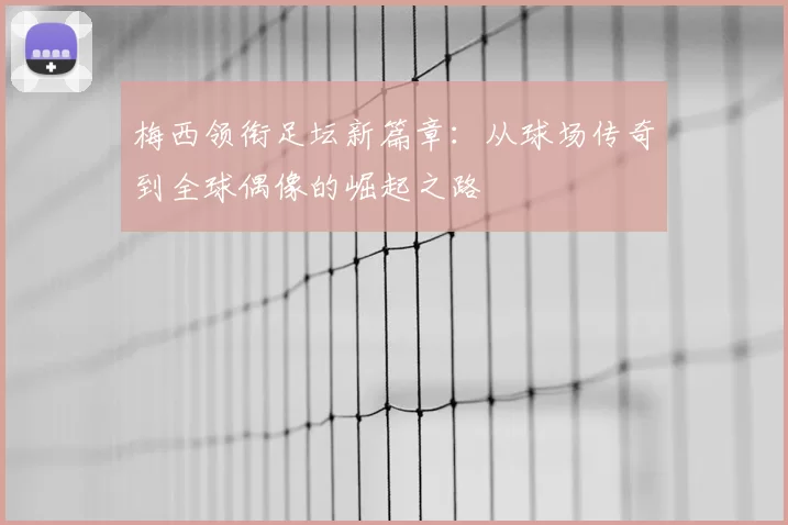 梅西领衔足坛新篇章：从球场传奇到全球偶像的崛起之路