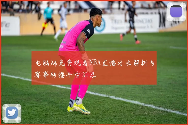 电脑端免费观看NBA直播方法解析与赛事转播平台汇总