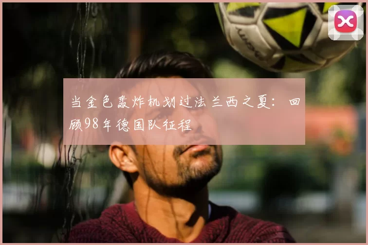 当金色轰炸机划过法兰西之夏:回顾98年德国队征程