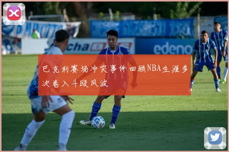 巴克利赛场冲突事件回顾NBA生涯多次卷入斗殴风波