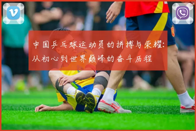 中国乒乓球运动员的拼搏与荣耀：从初心到世界巅峰的奋斗历程
