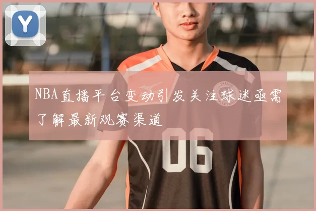 NBA直播平台变动引发关注球迷亟需了解最新观赛渠道