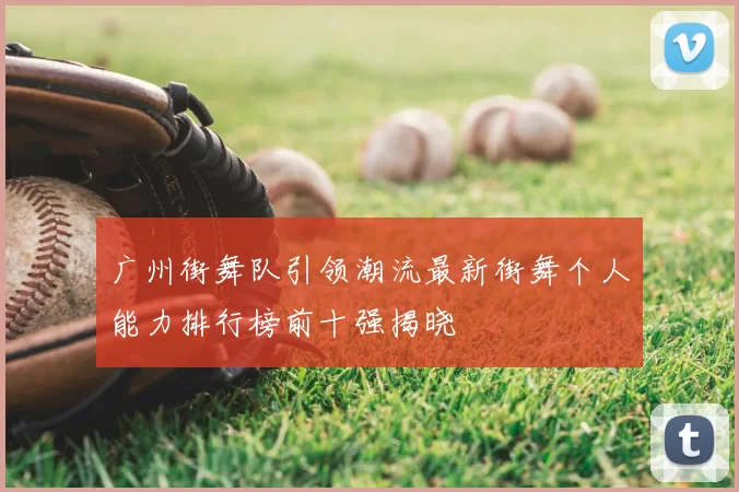 广州街舞队引领潮流最新街舞个人能力排行榜前十强揭晓