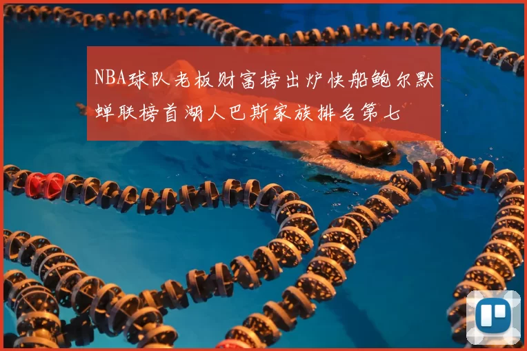 NBA球队老板财富榜出炉快船鲍尔默蝉联榜首湖人巴斯家族排名第七