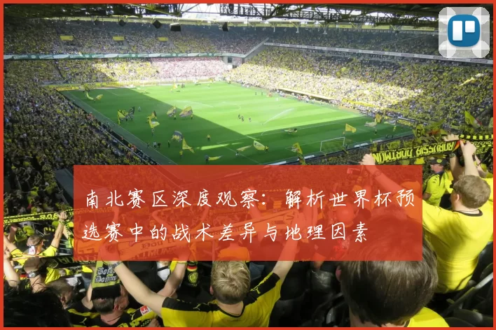南北赛区深度观察：解析世界杯预选赛中的战术差异与地理因素