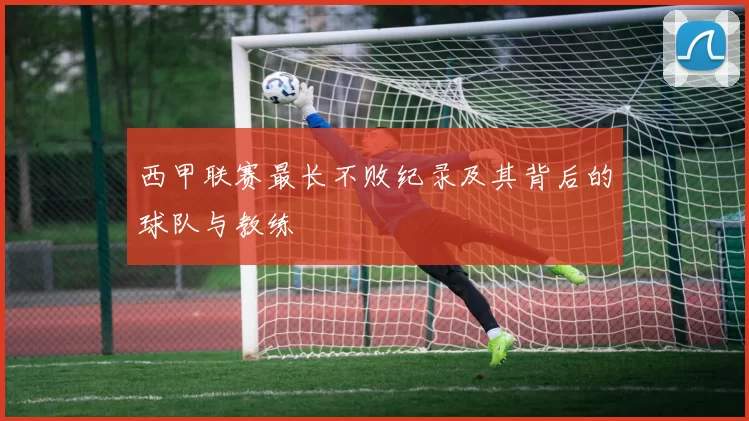 西甲联赛最长不败纪录及其背后的球队与教练