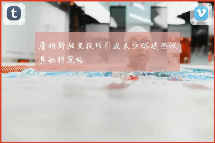 詹姆斯抽奖技巧引发关注球迷热议其独特策略