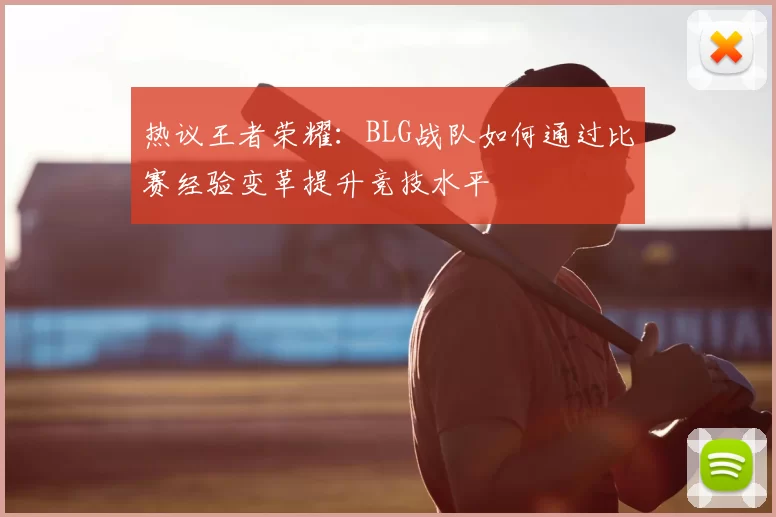 热议王者荣耀:BLG战队如何通过比赛经验变革提升竞技水平